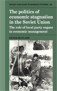 Title: The Politics of Economic Stagnation in the Soviet Union: The Role of Local Party Organs in Economic Management, Author: Peter Rutland