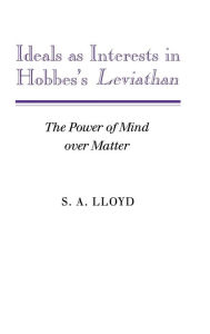 Title: Ideals as Interests in Hobbes's Leviathan: The Power of Mind over Matter, Author: S. A. Lloyd