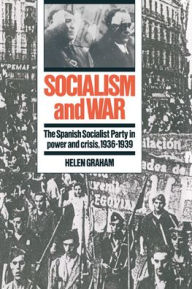 Title: Socialism and War: The Spanish Socialist Party in Power and Crisis, 1936-1939, Author: Helen Graham