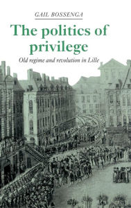 Title: The Politics of Privilege: Old Regime and Revolution in Lille, Author: Gail Bossenga