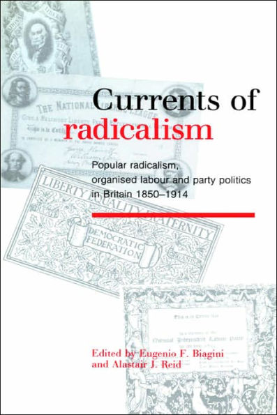 Currents of Radicalism: Popular Radicalism, Organised Labour and Party Politics in Britain, 1850-1914