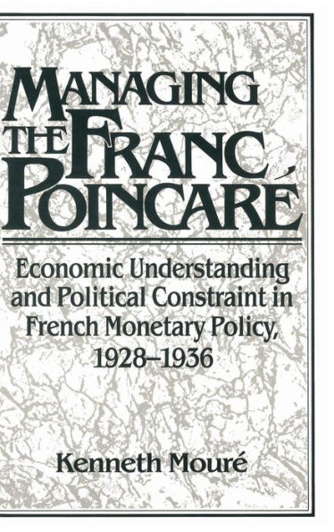 Managing the Franc Poincaré: Economic Understanding and Political Constraint in French Monetary Policy, 1928-1936