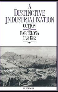 Title: A Distinctive Industrialization: Cotton in Barcelona 1728-1832, Author: J. K. J. Thomson