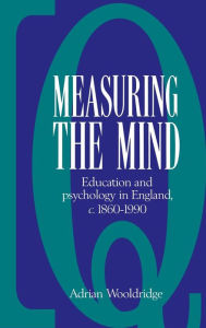 Title: Measuring the Mind: Education and Psychology in England c.1860-c.1990, Author: Adrian Wooldridge