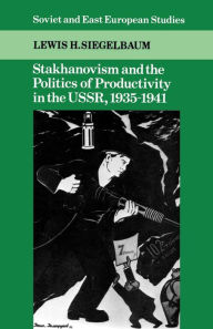 Title: Stakhanovism and the Politics of Productivity in the USSR, 1935-1941, Author: Lewis H. Siegelbaum