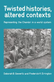 Title: Twisted Histories, Altered Contexts: Representing the Chambri in the World System / Edition 1, Author: Deborah B. Gewertz