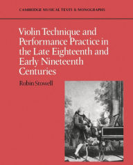 Title: Violin Technique and Performance Practice in the Late Eighteenth and Early Nineteenth Centuries, Author: Robin Stowell