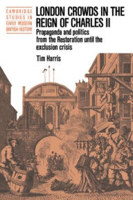 Title: London Crowds in the Reign of Charles II: Propaganda and Politics from the Restoration until the Exclusion Crisis, Author: Tim Harris