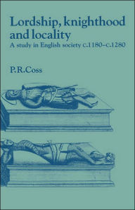 Title: Lordship, Knighthood and Locality: A Study in English Society, c.1180-1280, Author: Peter R. Coss