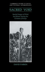 Title: The Sacred Void: Spatial Images of Work and Ritual among the Giriama of Kenya, Author: David Parkin