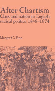 Title: After Chartism: Class and Nation in English Radical Politics 1848-1874, Author: Margot  Finn
