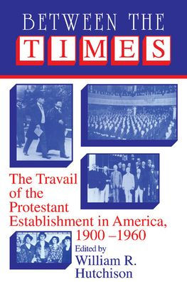 Between the Times: The Travail of the Protestant Establishment in America, 1900-1960