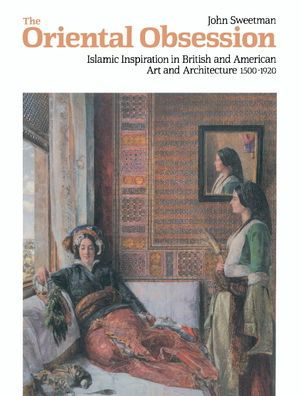 The Oriental Obsession: Islamic Inspiration in British and American Art and Architecture 1500-1920