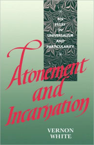 Title: Atonement and Incarnation: An Essay in Universalism and Particularity, Author: Vernon White