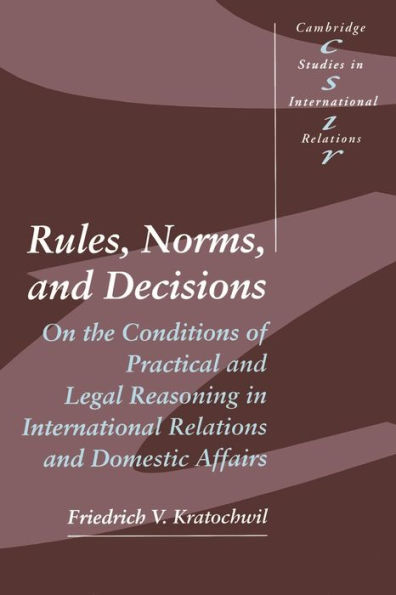 Rules, Norms, and Decisions: On the Conditions of Practical and Legal Reasoning in International Relations and Domestic Affairs / Edition 1