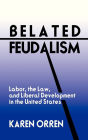 Belated Feudalism: Labor, the Law, and Liberal Development in the United States