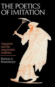 Title: The Poetics of Imitation: Anacreon and the Anacreontic Tradition, Author: Patricia A. Rosenmeyer