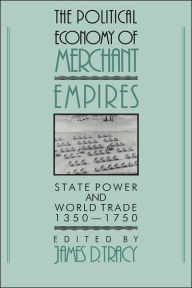 Title: The Political Economy of Merchant Empires: State Power and World Trade, 1350-1750, Author: James D. Tracy