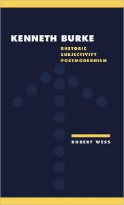 Title: Kenneth Burke: Rhetoric, Subjectivity, Postmodernism, Author: Robert Wess