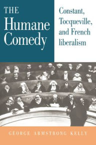 Title: The Humane Comedy: Constant, Tocqueville, and French Liberalism, Author: George Armstrong Kelly