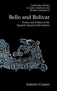 Title: Bello and Bolívar: Poetry and Politics in the Spanish American Revolution, Author: Antonio Cussen