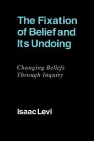 Title: The Fixation of Belief and its Undoing: Changing Beliefs through Inquiry, Author: Isaac Levi