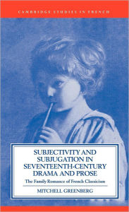 Title: Subjectivity and Subjugation in Seventeenth-Century Drama and Prose: The Family Romance of French Classicism, Author: Mitchell Greenberg