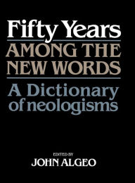 Title: Fifty Years among the New Words: A Dictionary of Neologisms 1941-1991, Author: John Algeo