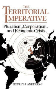 Title: The Territorial Imperative: Pluralism, Corporatism and Economic Crisis / Edition 1, Author: Jeffrey J. Anderson
