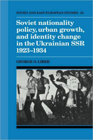 Title: Soviet Nationality Policy, Urban Growth, and Identity Change in the Ukrainian SSR 1923-1934, Author: George O. Liber