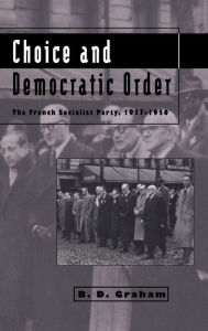 Title: Choice and Democratic Order: The French Socialist Party, 1937-1950, Author: B. D. Graham
