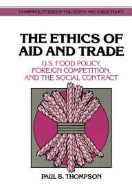 Title: The Ethics of Aid and Trade: U.S. Food Policy, Foreign Competition, and the Social Contract, Author: Paul B. Thompson