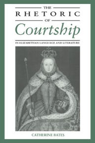Title: The Rhetoric of Courtship in Elizabethan Language and Literature, Author: Catherine Bates