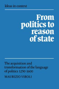 Title: From Politics to Reason of State: The Acquisition and Transformation of the Language of Politics 1250-1600, Author: Maurizio Viroli