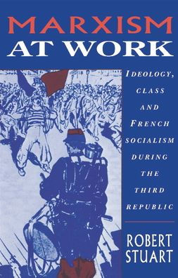 Marxism at Work: Ideology, Class and French Socialism during the Third Republic