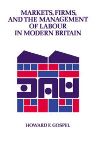 Title: Markets, Firms and the Management of Labour in Modern Britain, Author: Howard Gospel