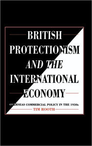 Title: British Protectionism and the International Economy: Overseas Commercial Policy in the 1930s, Author: Tim Rooth