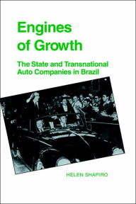 Title: Engines of Growth: The State and Transnational Auto Companies in Brazil, Author: Helen Shapiro
