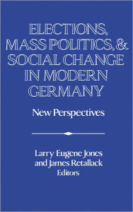 Title: Elections, Mass Politics and Social Change in Modern Germany: New Perspectives, Author: Larry Eugene Jones