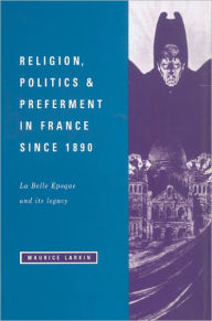 Title: Religion, Politics and Preferment in France since 1890: La Belle Epoque and its Legacy, Author: Maurice Larkin