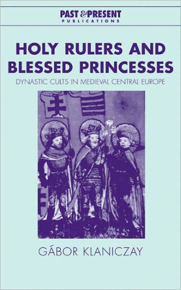Holy Rulers and Blessed Princesses: Dynastic Cults in Medieval Central Europe / Edition 1