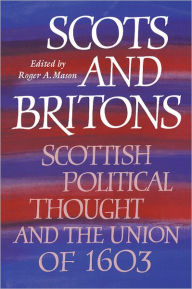 Title: Scots and Britons: Scottish Political Thought and the Union of 1603, Author: Roger A. Mason