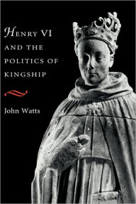 Title: Henry VI and the Politics of Kingship, Author: John Watts