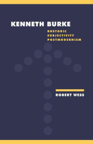 Title: Kenneth Burke: Rhetoric, Subjectivity, Postmodernism, Author: Robert Wess