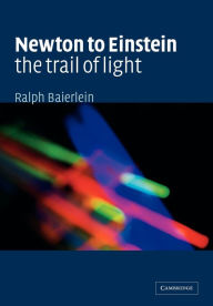 Title: Newton to Einstein: The Trail of Light: An Excursion to the Wave-Particle Duality and the Special Theory of Relativity / Edition 1, Author: Ralph Baierlein