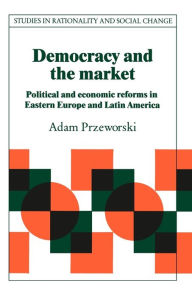 Title: Democracy and the Market: Political and Economic Reforms in Eastern Europe and Latin America / Edition 1, Author: Adam Przeworski