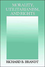 Title: Morality, Utilitarianism, and Rights / Edition 1, Author: Richard B. Brandt