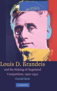Title: Louis D. Brandeis and the Making of Regulated Competition, 1900-1932, Author: Gerald Berk