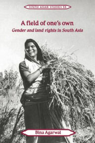 Title: A Field of One's Own: Gender and Land Rights in South Asia, Author: Bina Agarwal