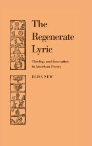 Title: The Regenerate Lyric: Theology and Innovation in American Poetry, Author: Elisa New